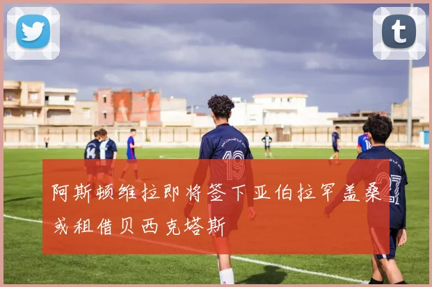 阿斯顿维拉即将签下亚伯拉罕盖桑或租借贝西克塔斯