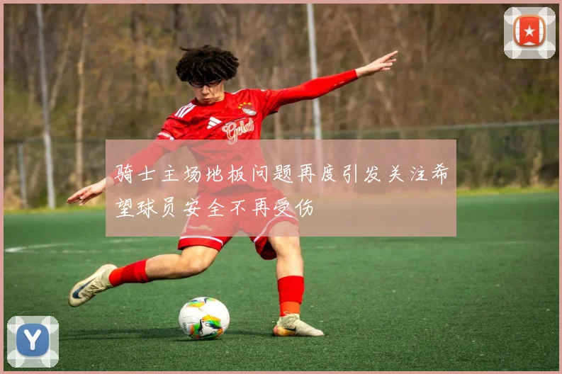 骑士主场地板问题再度引发关注希望球员安全不再受伤