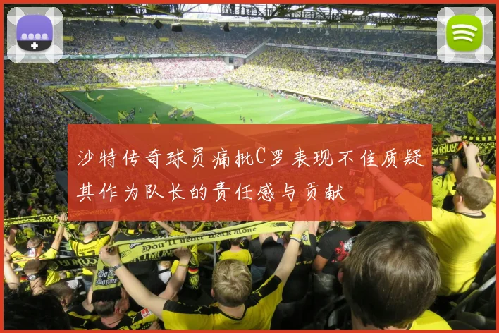 沙特传奇球员痛批C罗表现不佳质疑其作为队长的责任感与贡献