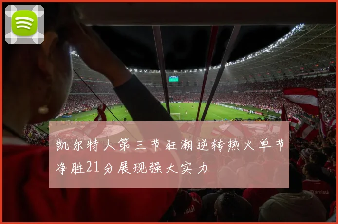 凯尔特人第三节狂潮逆转热火单节净胜21分展现强大实力