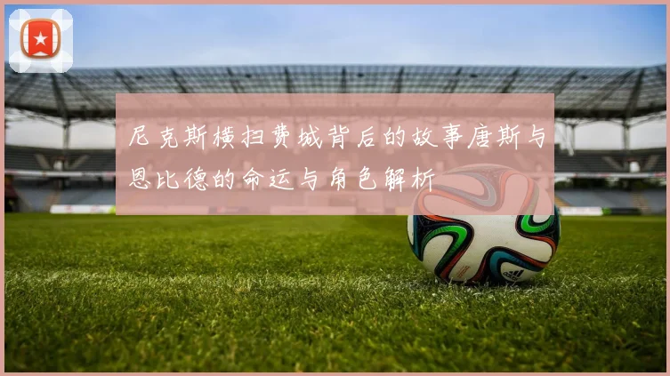 尼克斯横扫费城背后的故事唐斯与恩比德的命运与角色解析