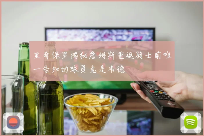 里奇保罗揭秘詹姆斯重返骑士前唯一告知的球员竟是韦德