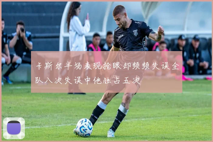 卡斯尔半场表现抢眼却频频失误全队八次失误中他独占五次