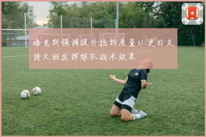 福克斯强调提升挡拆质量以更好支持文班发挥球队战术效果