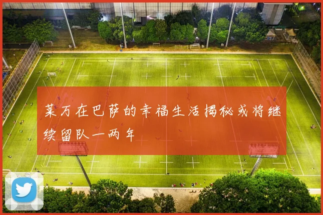 莱万在巴萨的幸福生活揭秘或将继续留队一两年