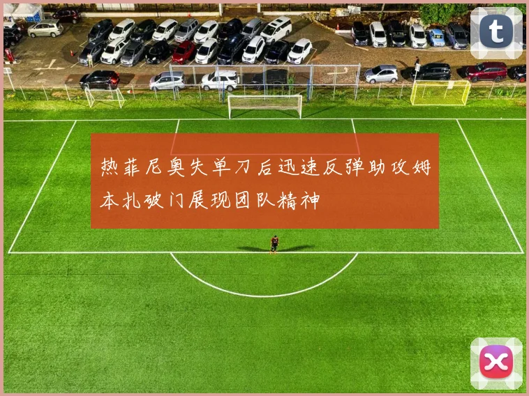 热菲尼奥失单刀后迅速反弹助攻姆本扎破门展现团队精神