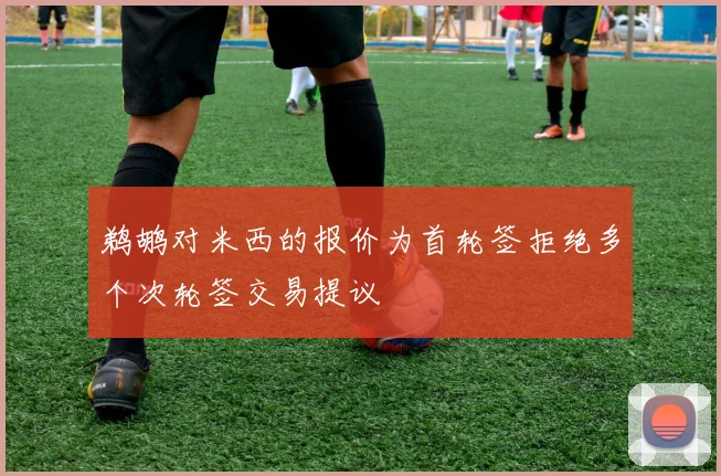鹈鹕对米西的报价为首轮签拒绝多个次轮签交易提议