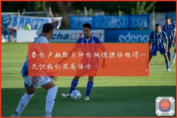 泰伦卢幽默点评伦纳德拼劲难得一见但我们深有体会