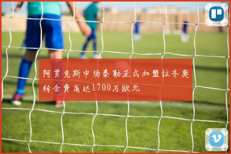 阿贾克斯中场泰勒正式加盟拉齐奥转会费高达1700万欧元