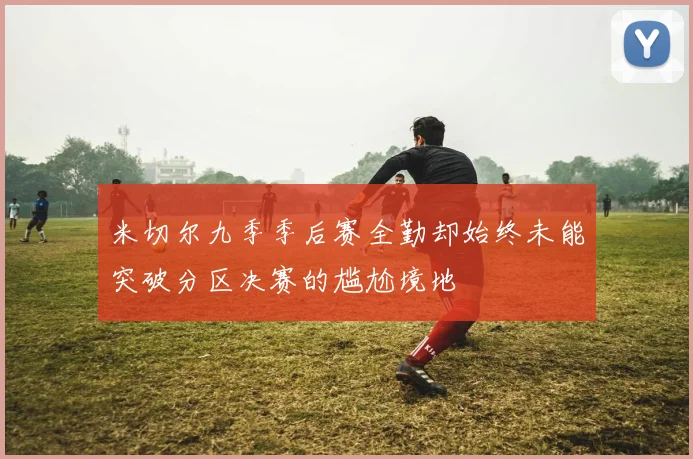 米切尔九季季后赛全勤却始终未能突破分区决赛的尴尬境地
