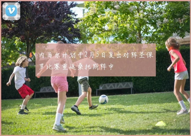 内马尔计划于2月5日复出对阵圣保罗比赛重返桑托斯阵中